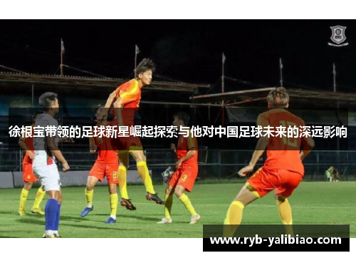 徐根宝带领的足球新星崛起探索与他对中国足球未来的深远影响