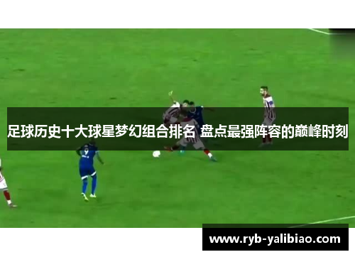 足球历史十大球星梦幻组合排名 盘点最强阵容的巅峰时刻