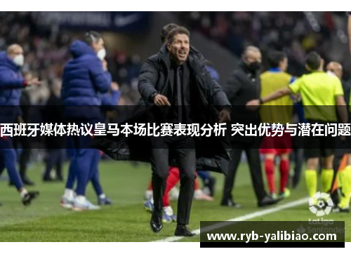 西班牙媒体热议皇马本场比赛表现分析 突出优势与潜在问题