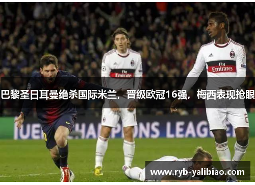 巴黎圣日耳曼绝杀国际米兰，晋级欧冠16强，梅西表现抢眼