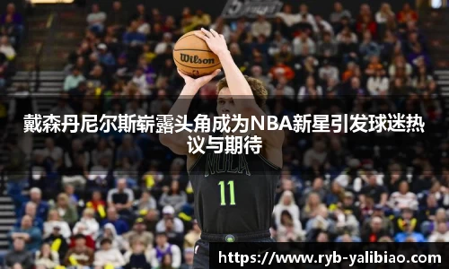 戴森丹尼尔斯崭露头角成为NBA新星引发球迷热议与期待